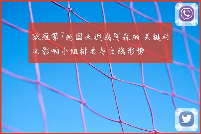 欧冠第7轮国米迎战阿森纳 关键对决影响小组排名与出线形势