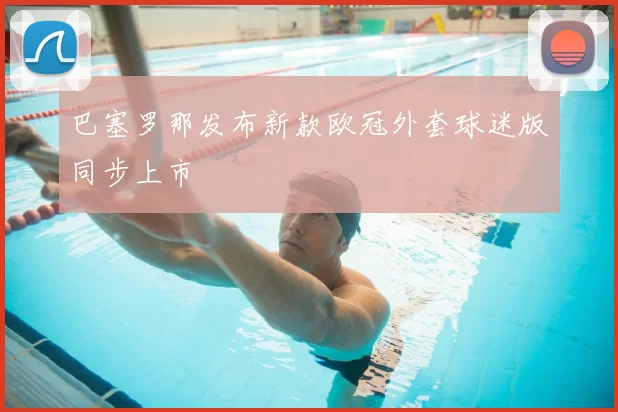 巴塞罗那发布新款欧冠外套球迷版同步上市