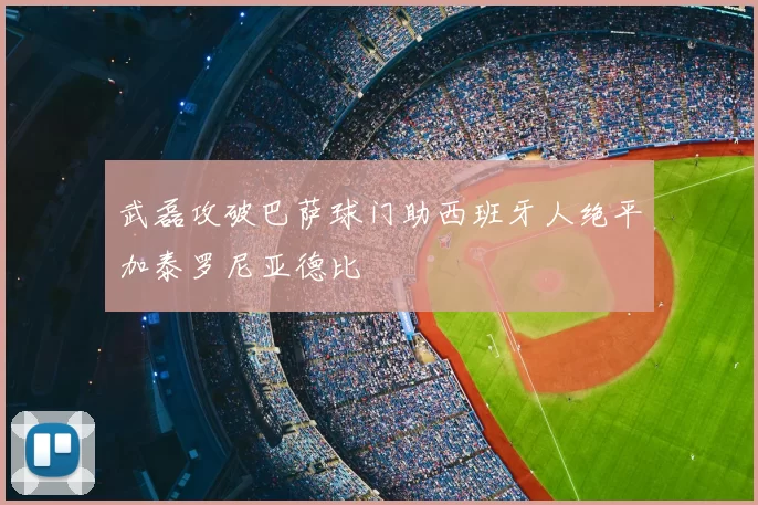 武磊攻破巴萨球门助西班牙人绝平加泰罗尼亚德比