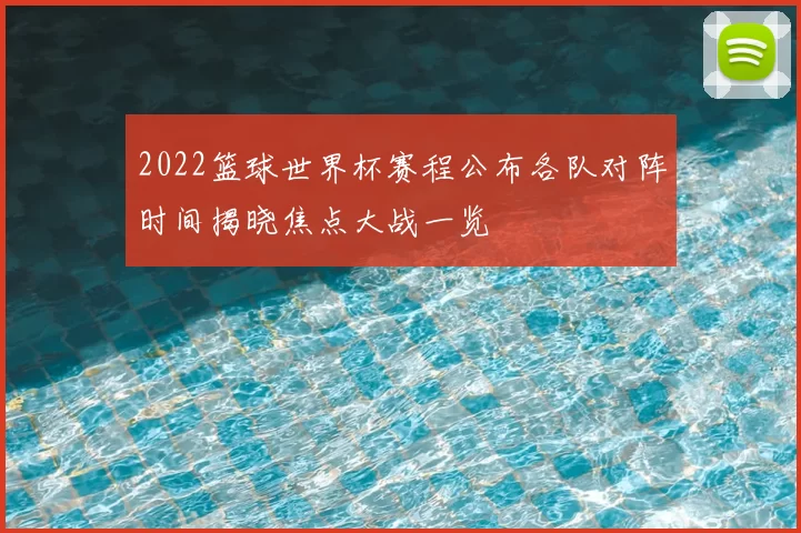2022篮球世界杯赛程公布各队对阵时间揭晓焦点大战一览