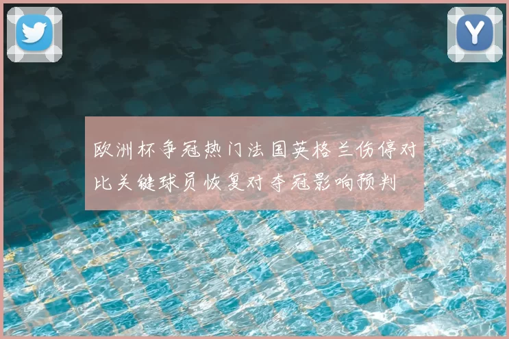 欧洲杯争冠热门法国英格兰伤停对比关键球员恢复对夺冠影响预判