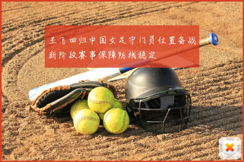 王飞回归中国女足守门员位置备战新阶段赛事保障防线稳定