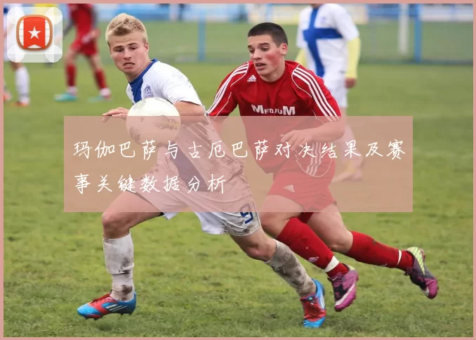 玛伽巴萨与古厄巴萨对决结果及赛事关键数据分析