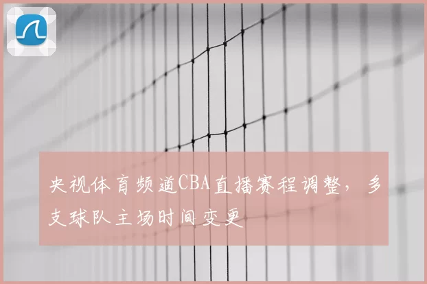 央视体育频道CBA直播赛程调整，多支球队主场时间变更
