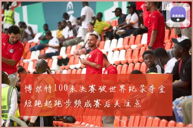 博尔特100米决赛破世界纪录夺金 短跑起跑步频成赛后关注点