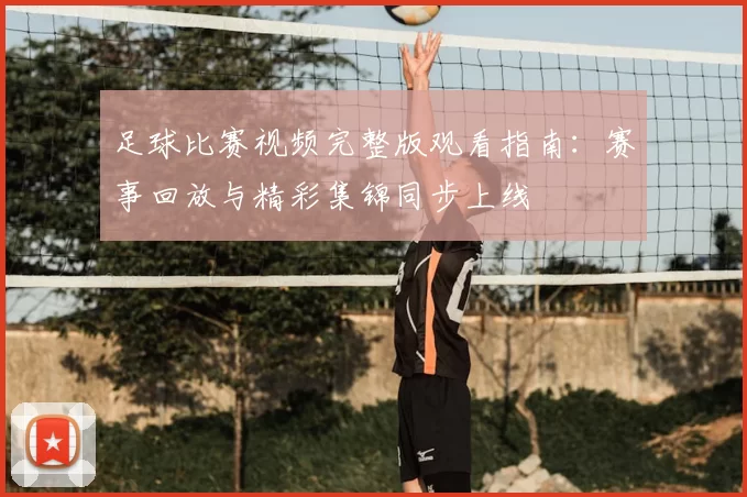 足球比赛视频完整版观看指南：赛事回放与精彩集锦同步上线