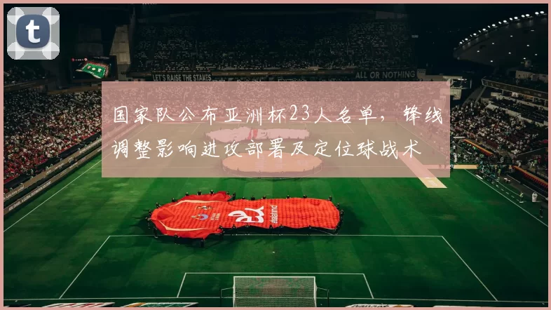 国家队公布亚洲杯23人名单，锋线调整影响进攻部署及定位球战术