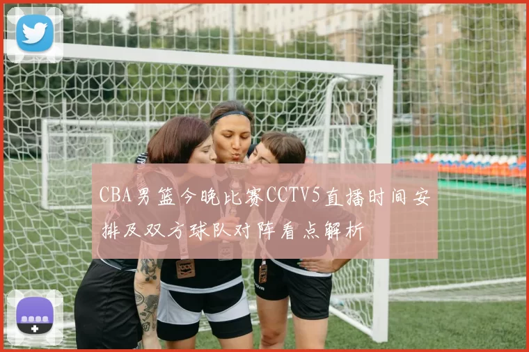 CBA男篮今晚比赛CCTV5直播时间安排及双方球队对阵看点解析