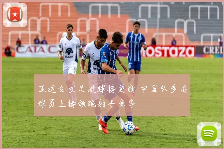 亚运会女足进球榜更新 中国队多名球员上榜领跑射手竞争