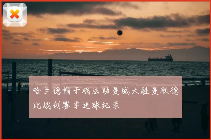 哈兰德帽子戏法助曼城大胜曼联德比战创赛季进球纪录