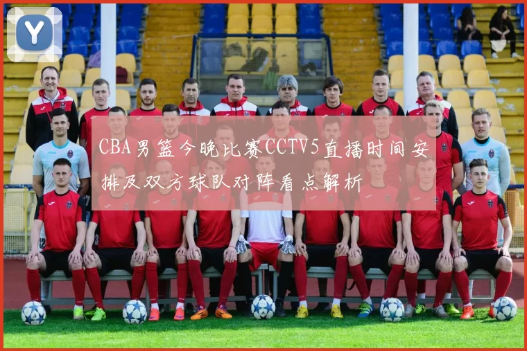 CBA男篮今晚比赛CCTV5直播时间安排及双方球队对阵看点解析