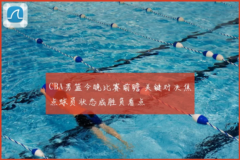 CBA男篮今晚比赛前瞻 关键对决焦点球员状态成胜负看点