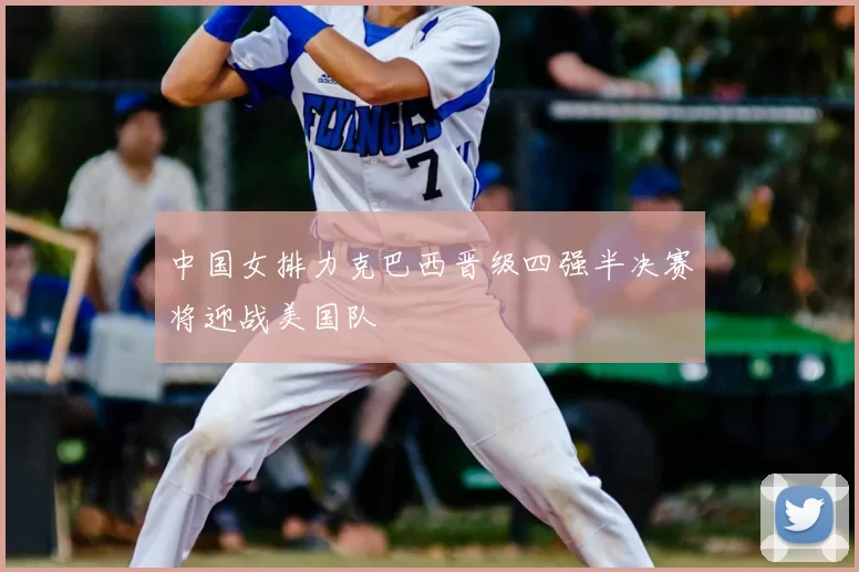 中国女排力克巴西晋级四强半决赛将迎战美国队