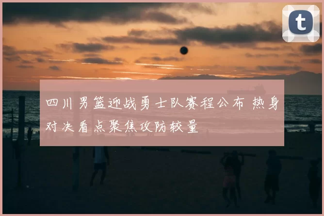 四川男篮迎战勇士队赛程公布 热身对决看点聚焦攻防较量