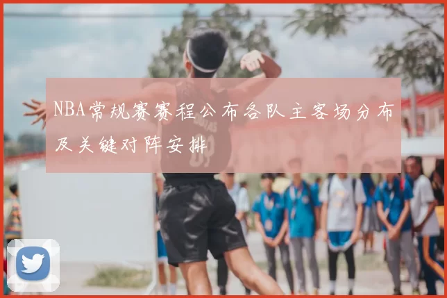 NBA常规赛赛程公布各队主客场分布及关键对阵安排