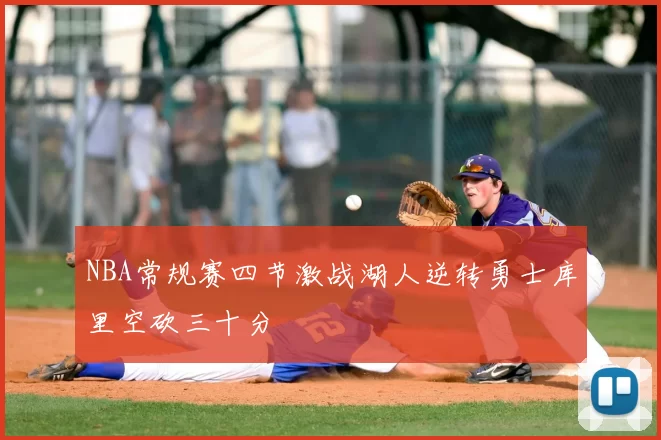 NBA常规赛四节激战湖人逆转勇士库里空砍三十分
